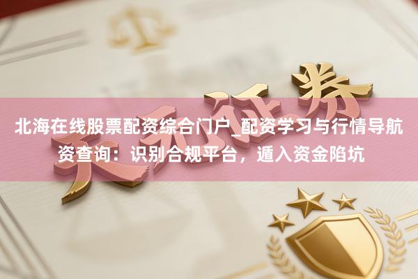 北海在线股票配资综合门户_配资学习与行情导航 资查询：识别合规平台，遁入资金陷坑
