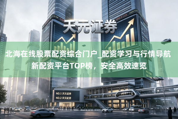 北海在线股票配资综合门户_配资学习与行情导航 新配资平台TOP榜，安全高效速览