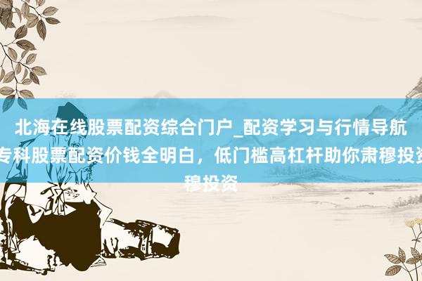 北海在线股票配资综合门户_配资学习与行情导航 专科股票配资价钱全明白，低门槛高杠杆助你肃穆投资