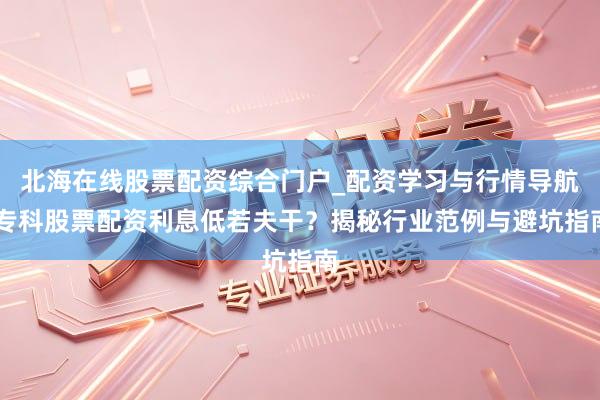 北海在线股票配资综合门户_配资学习与行情导航 专科股票配资利息低若夫干？揭秘行业范例与避坑指南