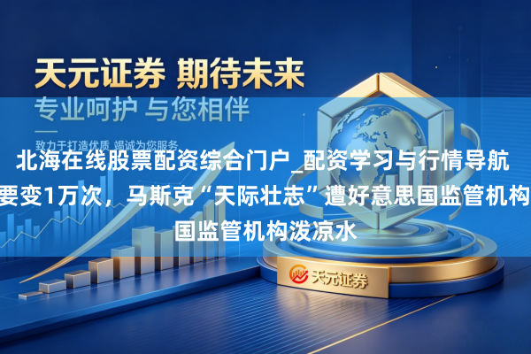 北海在线股票配资综合门户_配资学习与行情导航 170次要变1万次，马斯克“天际壮志”遭好意思国监管机构泼凉水