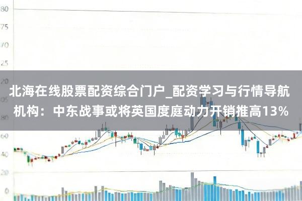 北海在线股票配资综合门户_配资学习与行情导航 机构：中东战事或将英国度庭动力开销推高13%