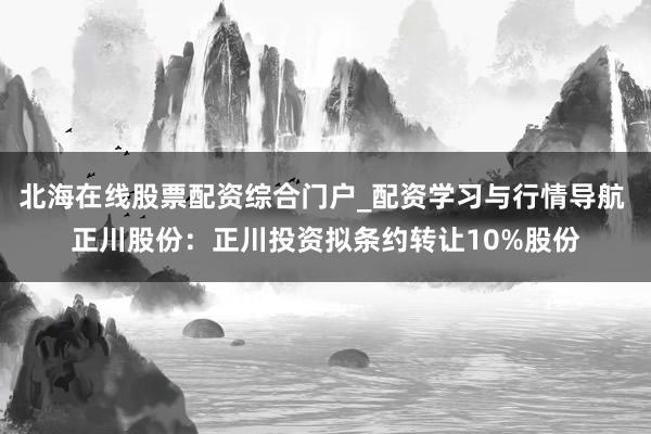 北海在线股票配资综合门户_配资学习与行情导航 正川股份：正川投资拟条约转让10%股份