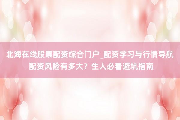 北海在线股票配资综合门户_配资学习与行情导航 配资风险有多大？生人必看避坑指南