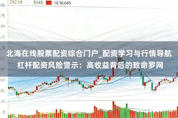 北海在线股票配资综合门户_配资学习与行情导航 杠杆配资风险警示：高收益背后的致命罗网