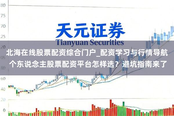 北海在线股票配资综合门户_配资学习与行情导航 个东说念主股票配资平台怎样选？避坑指南来了