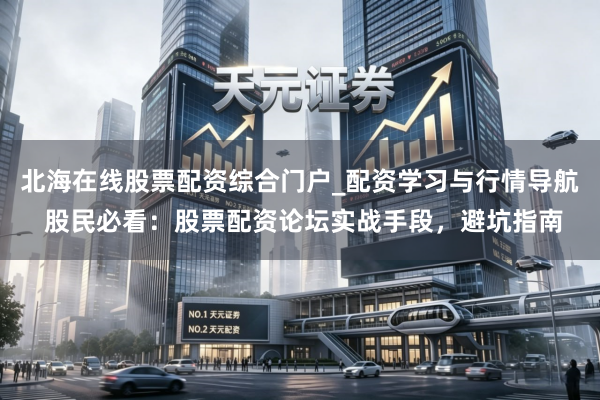 北海在线股票配资综合门户_配资学习与行情导航 股民必看：股票配资论坛实战手段，避坑指南