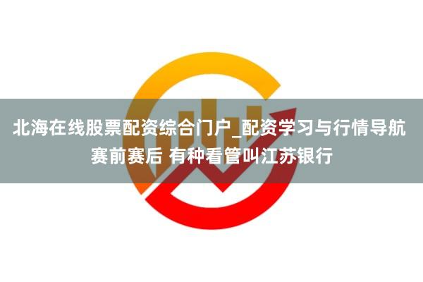 北海在线股票配资综合门户_配资学习与行情导航 赛前赛后 有种看管叫江苏银行