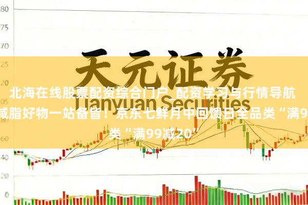 北海在线股票配资综合门户_配资学习与行情导航 出游、减脂好物一站备皆！京东七鲜月中回馈日全品类“满99减20”