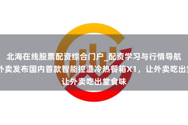 北海在线股票配资综合门户_配资学习与行情导航 京东外卖发布国内首款智能控温冷热餐箱X1，让外卖吃出堂食味