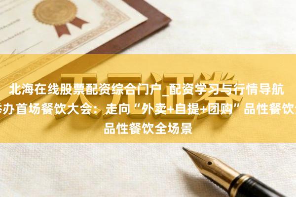 北海在线股票配资综合门户_配资学习与行情导航 京东举办首场餐饮大会：走向“外卖+自提+团购”品性餐饮全场景