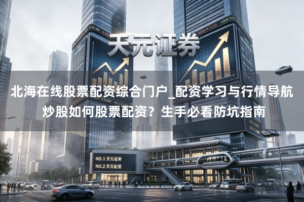 北海在线股票配资综合门户_配资学习与行情导航 炒股如何股票配资？生手必看防坑指南