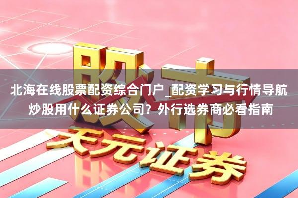 北海在线股票配资综合门户_配资学习与行情导航 炒股用什么证券公司？外行选券商必看指南