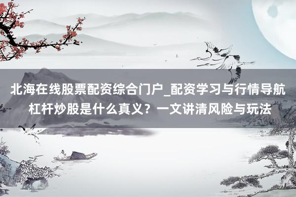 北海在线股票配资综合门户_配资学习与行情导航 杠杆炒股是什么真义？一文讲清风险与玩法