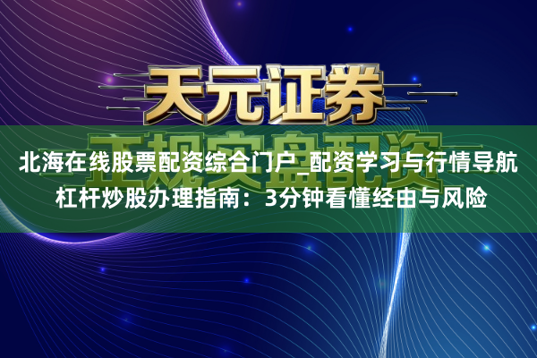 北海在线股票配资综合门户_配资学习与行情导航 杠杆炒股办理指南：3分钟看懂经由与风险