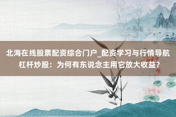 北海在线股票配资综合门户_配资学习与行情导航 杠杆炒股：为何有东说念主用它放大收益？