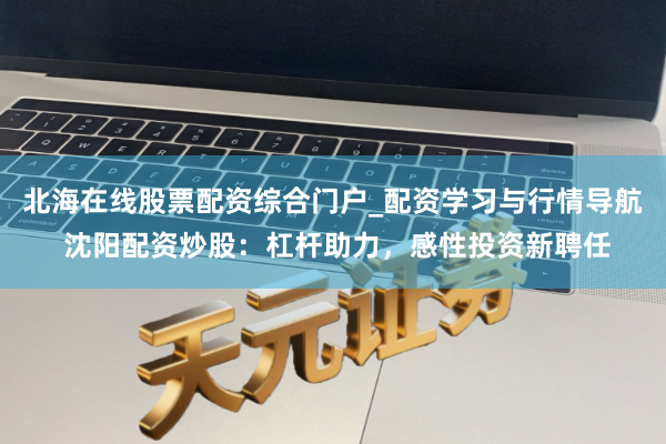北海在线股票配资综合门户_配资学习与行情导航 沈阳配资炒股：杠杆助力，感性投资新聘任
