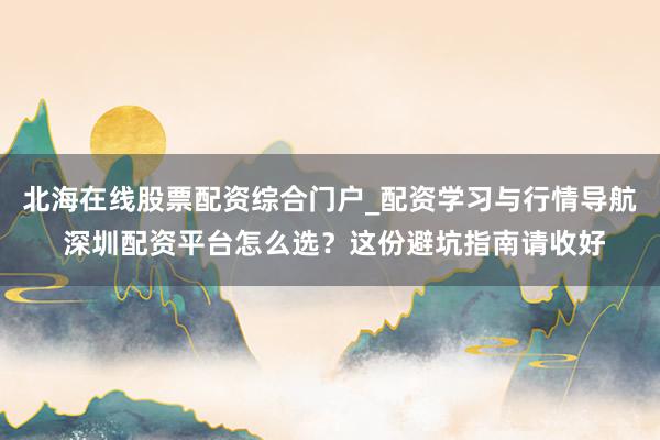 北海在线股票配资综合门户_配资学习与行情导航 深圳配资平台怎么选？这份避坑指南请收好