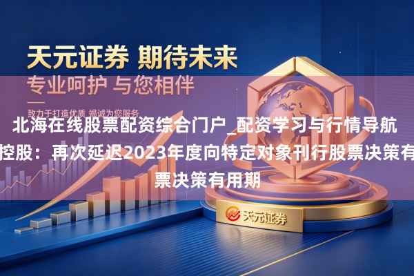 北海在线股票配资综合门户_配资学习与行情导航 中超控股：再次延迟2023年度向特定对象刊行股票决策有用期
