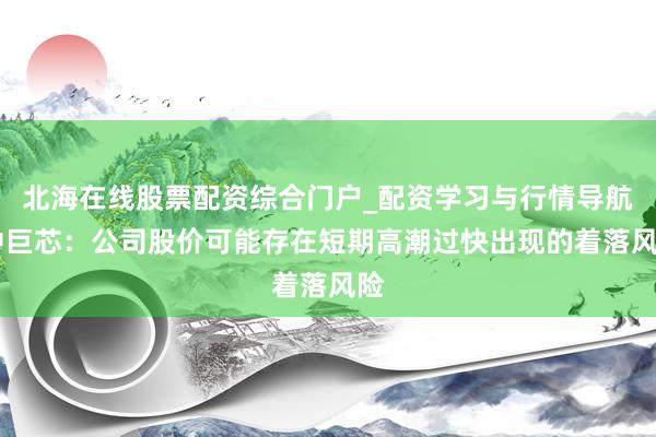 北海在线股票配资综合门户_配资学习与行情导航 中巨芯：公司股价可能存在短期高潮过快出现的着落风险