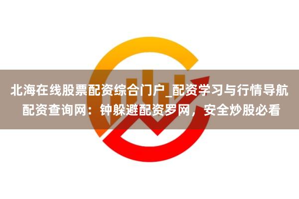 北海在线股票配资综合门户_配资学习与行情导航 配资查询网：钟躲避配资罗网，安全炒股必看