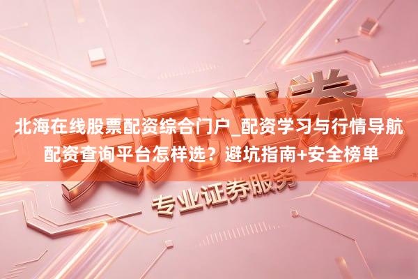 北海在线股票配资综合门户_配资学习与行情导航 配资查询平台怎样选？避坑指南+安全榜单