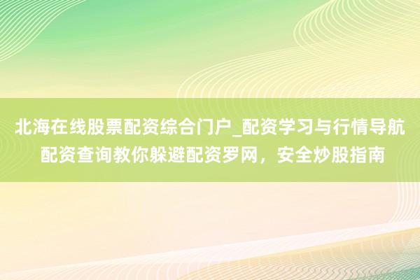 北海在线股票配资综合门户_配资学习与行情导航 配资查询教你躲避配资罗网，安全炒股指南