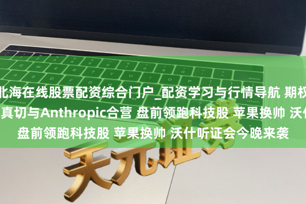 北海在线股票配资综合门户_配资学习与行情导航 期权智投播报 | 亚马逊真切与Anthropic合营 盘前领跑科技股 苹果换帅 沃什听证会今晚来袭