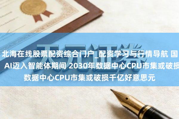 北海在线股票配资综合门户_配资学习与行情导航 国外研选 | 大摩：AI迈入智能体期间 2030年数据中心CPU市集或破损千亿好意思元