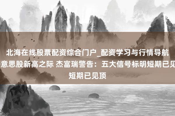 北海在线股票配资综合门户_配资学习与行情导航 好意思股新高之际 杰富瑞警告：五大信号标明短期已见顶