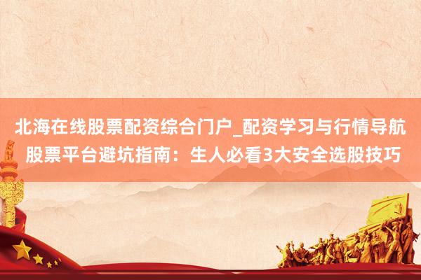 北海在线股票配资综合门户_配资学习与行情导航 股票平台避坑指南：生人必看3大安全选股技巧