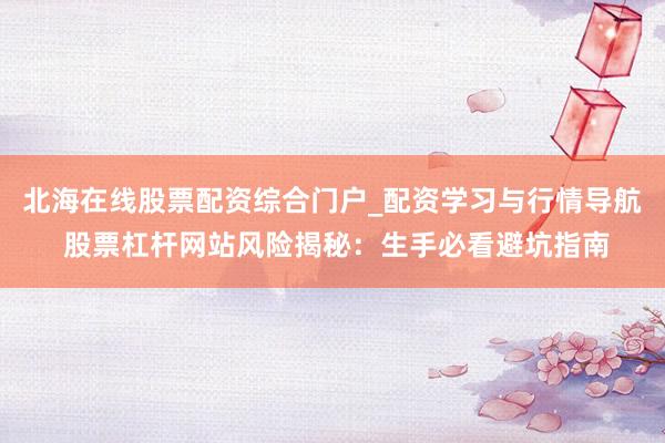 北海在线股票配资综合门户_配资学习与行情导航 股票杠杆网站风险揭秘：生手必看避坑指南