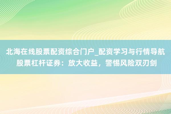 北海在线股票配资综合门户_配资学习与行情导航 股票杠杆证券：放大收益，警惕风险双刃剑