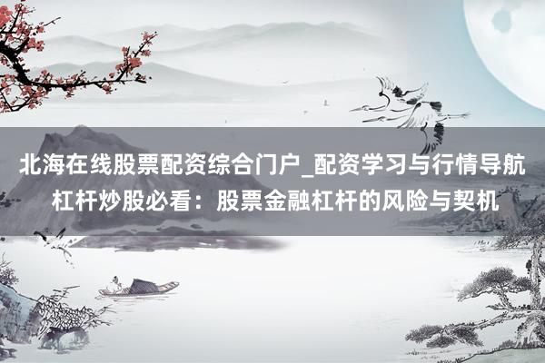 北海在线股票配资综合门户_配资学习与行情导航 杠杆炒股必看：股票金融杠杆的风险与契机