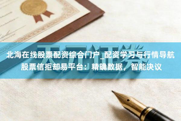 北海在线股票配资综合门户_配资学习与行情导航 股票信拒却易平台：精确数据，智能决议