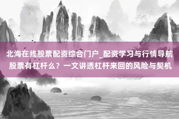 北海在线股票配资综合门户_配资学习与行情导航 股票有杠杆么？一文讲透杠杆来回的风险与契机