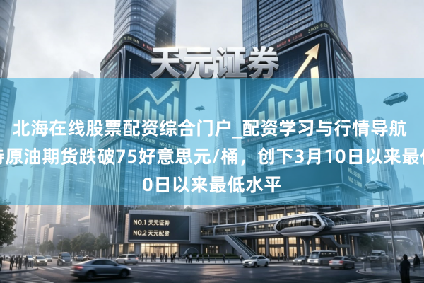 北海在线股票配资综合门户_配资学习与行情导航 布伦特原油期货跌破75好意思元/桶，创下3月10日以来最低水平