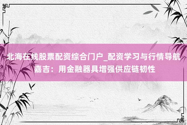 北海在线股票配资综合门户_配资学习与行情导航 嘉吉：用金融器具增强供应链韧性