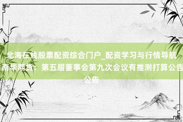 北海在线股票配资综合门户_配资学习与行情导航 南华期货：第五届董事会第九次会议有推测打算公告