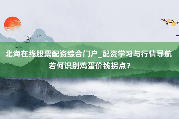 北海在线股票配资综合门户_配资学习与行情导航 若何识别鸡蛋价钱拐点？