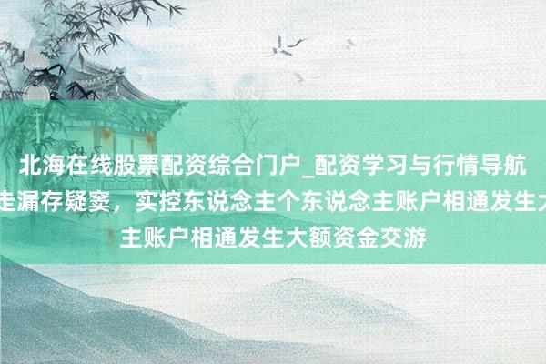 北海在线股票配资综合门户_配资学习与行情导航 威易发信息走漏存疑窦，实控东说念主个东说念主账户相通发生大额资金交游