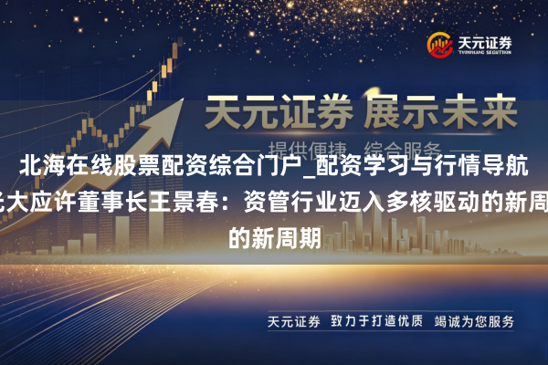 北海在线股票配资综合门户_配资学习与行情导航 光大应许董事长王景春：资管行业迈入多核驱动的新周期