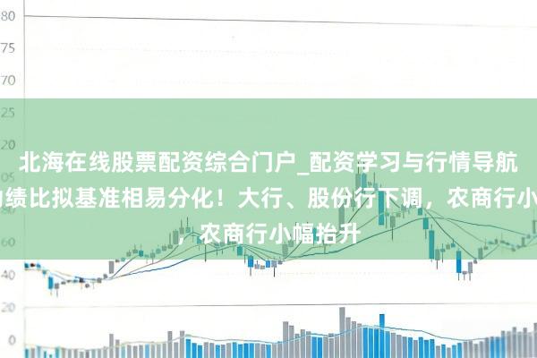 北海在线股票配资综合门户_配资学习与行情导航 开心功绩比拟基准相易分化！大行、股份行下调，农商行小幅抬升