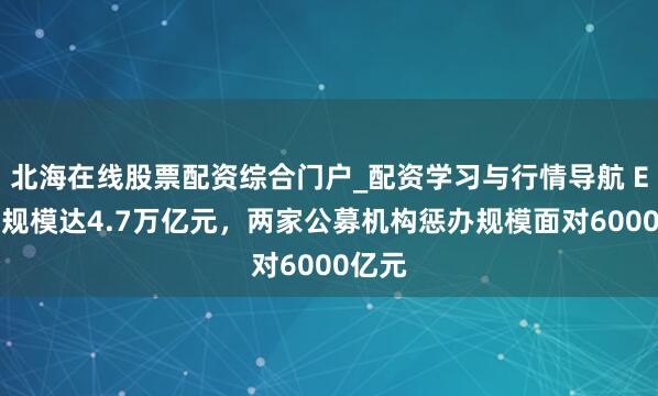 北海在线股票配资综合门户_配资学习与行情导航 ETF总规模达4.7万亿元，两家公募机构惩办规模面对6000亿元
