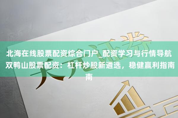 北海在线股票配资综合门户_配资学习与行情导航 双鸭山股票配资：杠杆炒股新遴选，稳健赢利指南