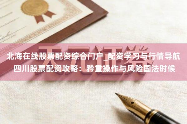北海在线股票配资综合门户_配资学习与行情导航 四川股票配资攻略：矜重操作与风险国法时候