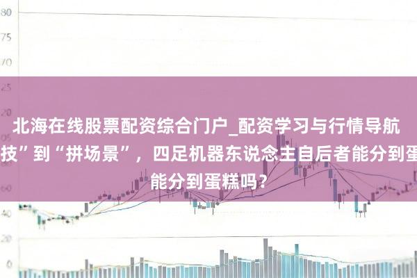 北海在线股票配资综合门户_配资学习与行情导航 从“炫技”到“拼场景”，四足机器东说念主自后者能分到蛋糕吗？