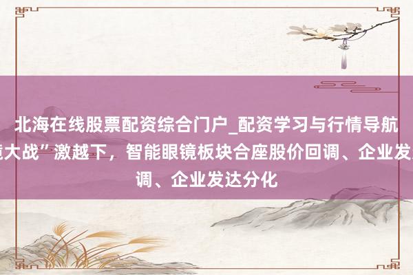 北海在线股票配资综合门户_配资学习与行情导航 “百镜大战”激越下，智能眼镜板块合座股价回调、企业发达分化