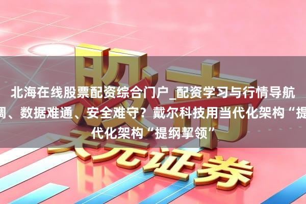 北海在线股票配资综合门户_配资学习与行情导航 架构难调、数据难通、安全难守？戴尔科技用当代化架构“提纲挈领”