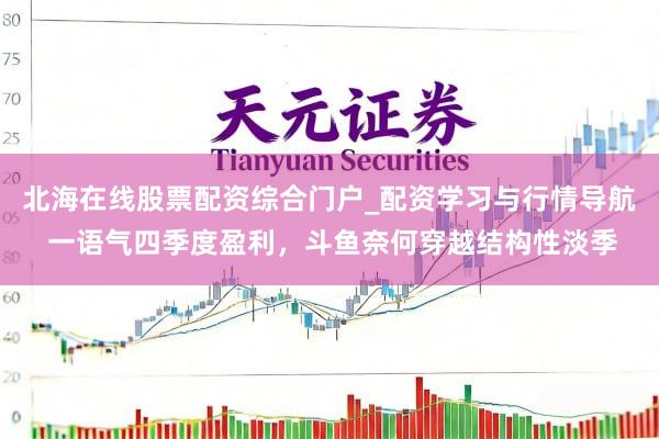 北海在线股票配资综合门户_配资学习与行情导航 一语气四季度盈利，斗鱼奈何穿越结构性淡季